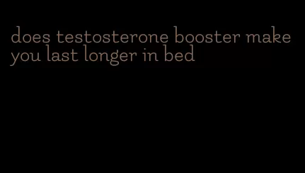 does testosterone booster make you last longer in bed