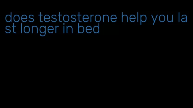 does testosterone help you last longer in bed