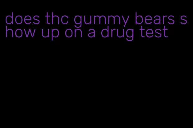 does thc gummy bears show up on a drug test