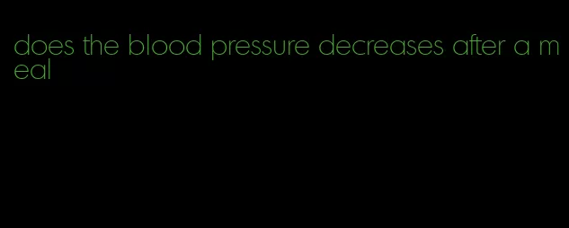 does the blood pressure decreases after a meal