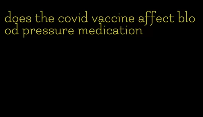 does the covid vaccine affect blood pressure medication