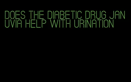 does the diabetic drug januvia help with urination