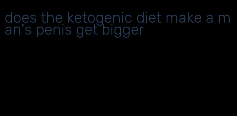 does the ketogenic diet make a man's penis get bigger
