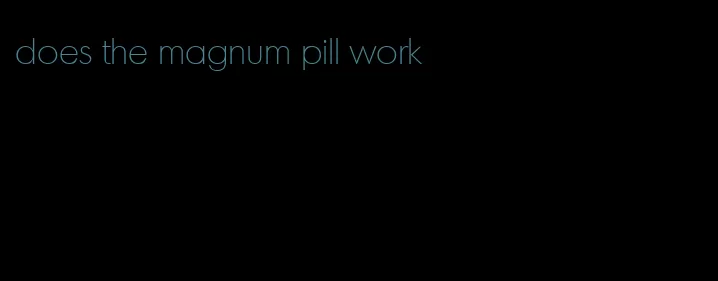 does the magnum pill work