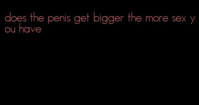 does the penis get bigger the more sex you have