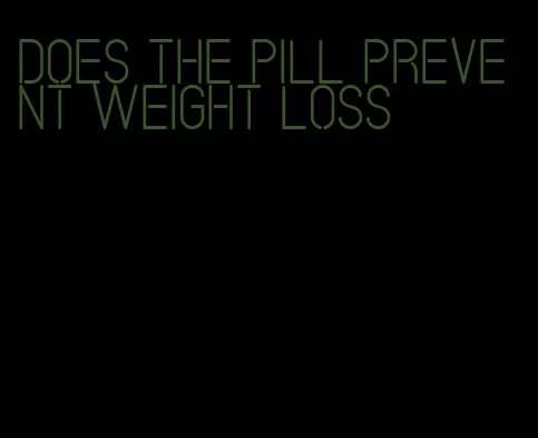 does the pill prevent weight loss