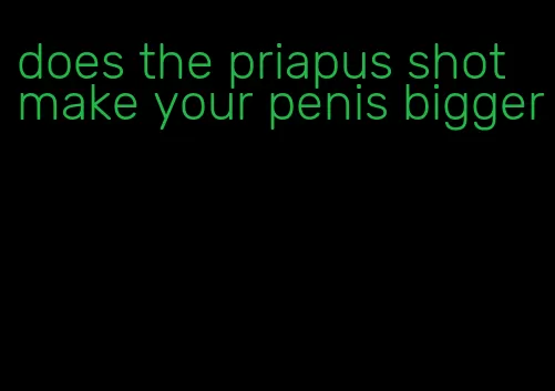 does the priapus shot make your penis bigger