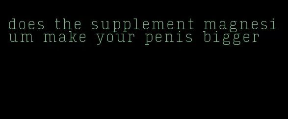 does the supplement magnesium make your penis bigger