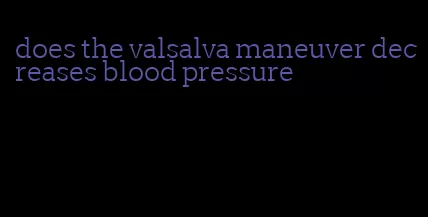does the valsalva maneuver decreases blood pressure