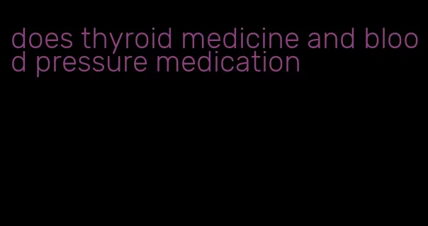 does thyroid medicine and blood pressure medication