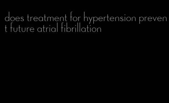 does treatment for hypertension prevent future atrial fibrillation
