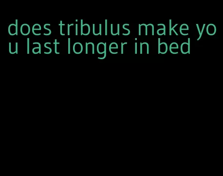 does tribulus make you last longer in bed