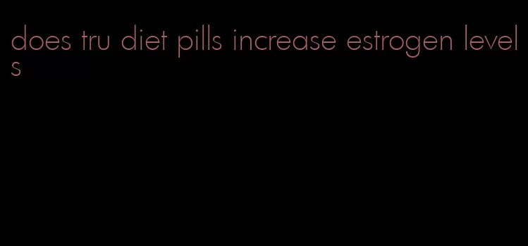 does tru diet pills increase estrogen levels