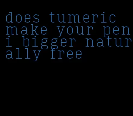does tumeric make your peni bigger naturally free