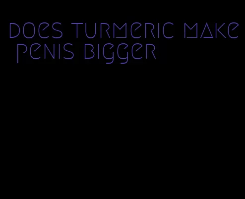 does turmeric make penis bigger