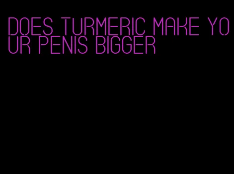 does turmeric make your penis bigger