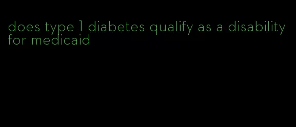 does type 1 diabetes qualify as a disability for medicaid