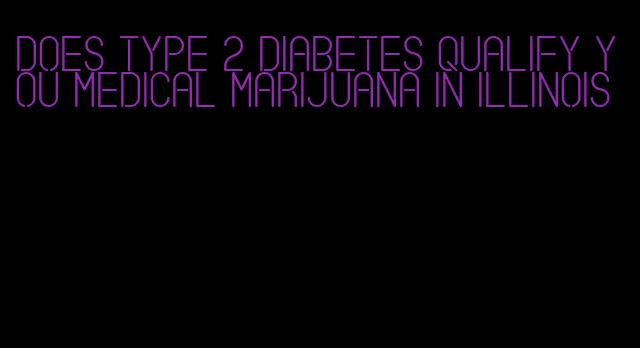 does type 2 diabetes qualify you medical marijuana in illinois