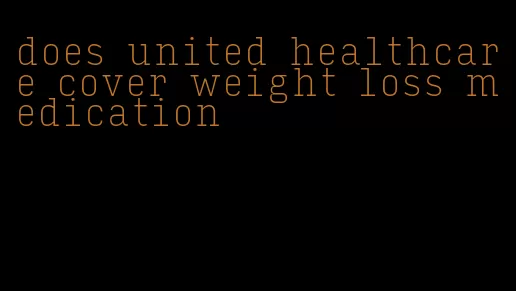does united healthcare cover weight loss medication
