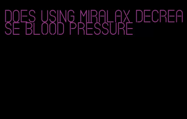 does using miralax decrease blood pressure
