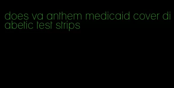 does va anthem medicaid cover diabetic test strips