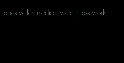 does valley medical weight loss work