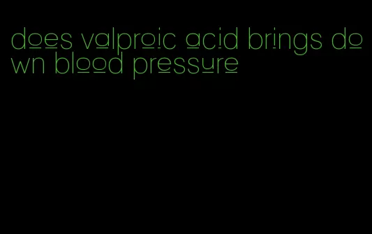 does valproic acid brings down blood pressure