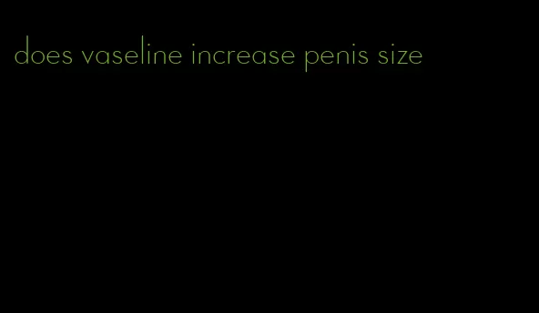 does vaseline increase penis size