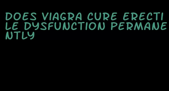 does viagra cure erectile dysfunction permanently