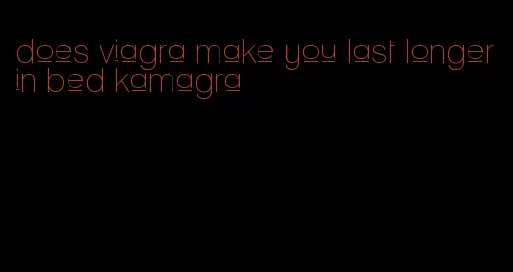 does viagra make you last longer in bed kamagra