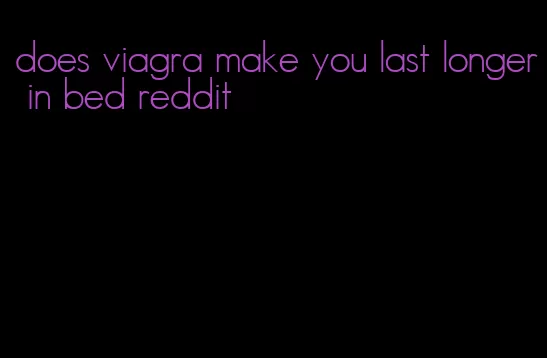 does viagra make you last longer in bed reddit