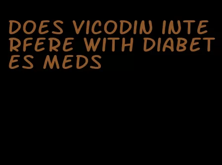 does vicodin interfere with diabetes meds