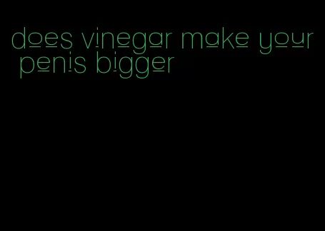 does vinegar make your penis bigger
