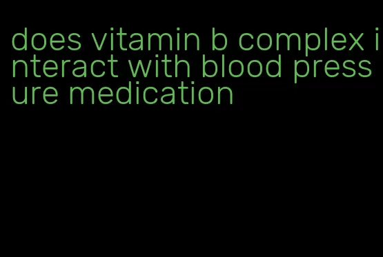 does vitamin b complex interact with blood pressure medication