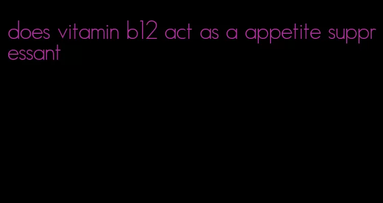 does vitamin b12 act as a appetite suppressant