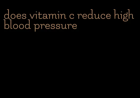 does vitamin c reduce high blood pressure