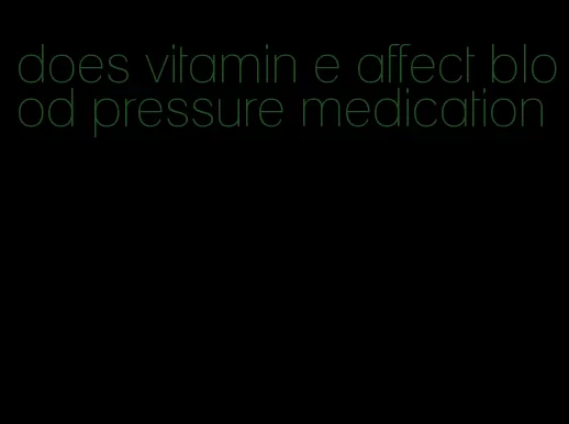 does vitamin e affect blood pressure medication
