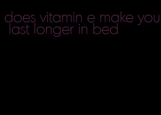 does vitamin e make you last longer in bed