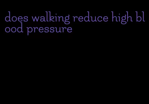 does walking reduce high blood pressure