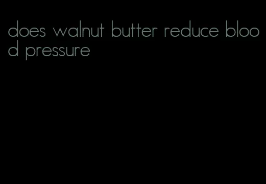 does walnut butter reduce blood pressure