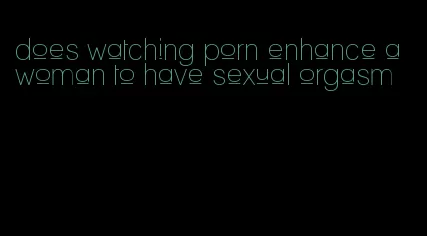 does watching porn enhance a woman to have sexual orgasm