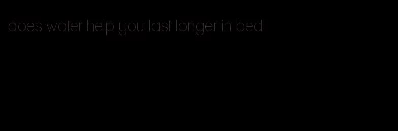 does water help you last longer in bed