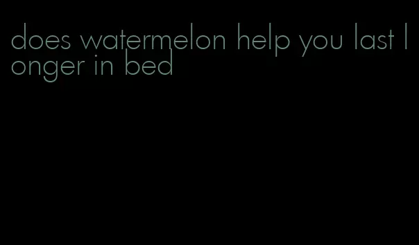 does watermelon help you last longer in bed