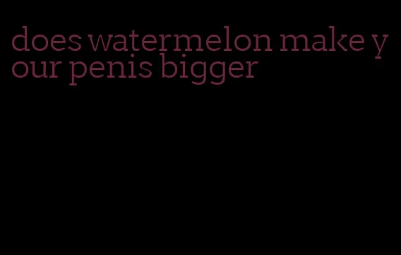 does watermelon make your penis bigger