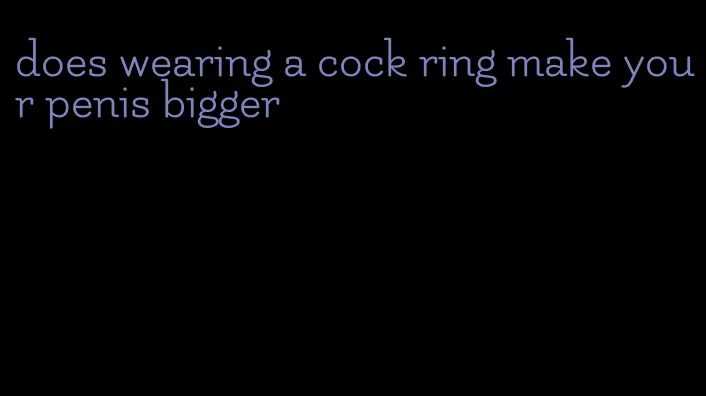 does wearing a cock ring make your penis bigger
