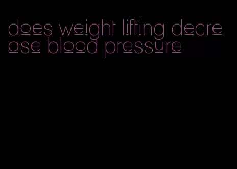 does weight lifting decrease blood pressure