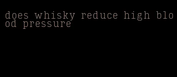 does whisky reduce high blood pressure