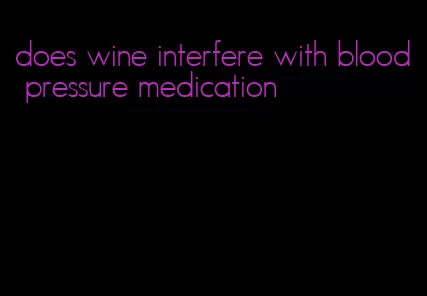 does wine interfere with blood pressure medication