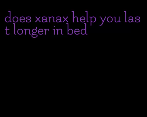 does xanax help you last longer in bed