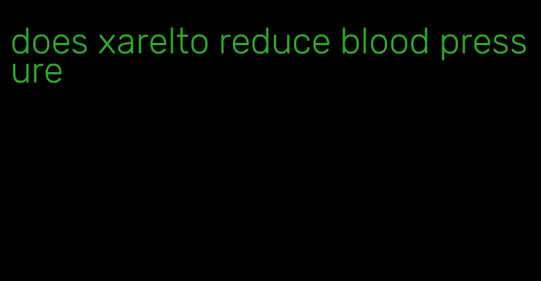 does xarelto reduce blood pressure